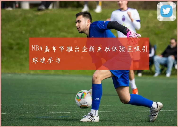 NBA嘉年华推出全新互动体验区吸引球迷参与