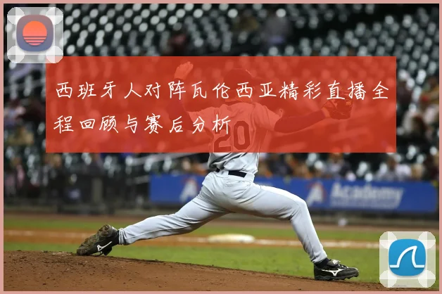 西班牙人对阵瓦伦西亚精彩直播全程回顾与赛后分析
