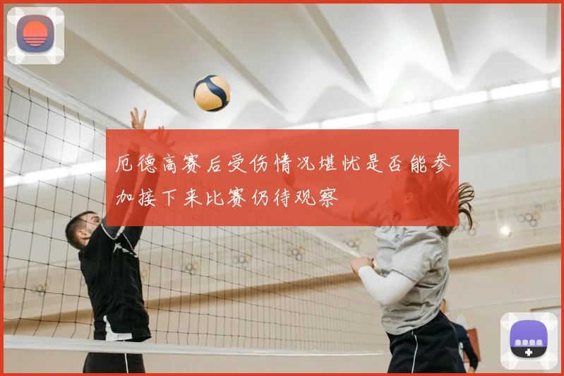 厄德高赛后受伤情况堪忧是否能参加接下来比赛仍待观察