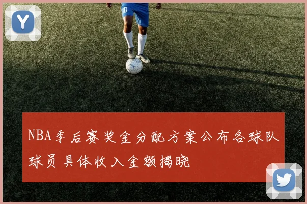NBA季后赛奖金分配方案公布各球队球员具体收入金额揭晓
