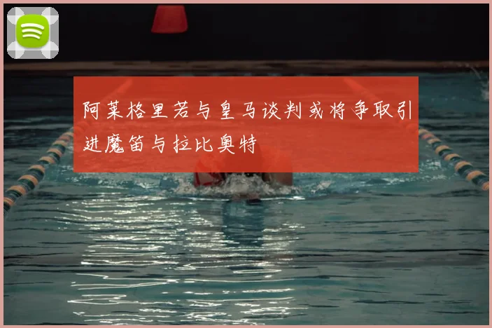 阿莱格里若与皇马谈判或将争取引进魔笛与拉比奥特