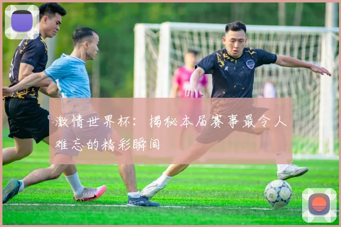 激情世界杯:揭秘本届赛事最令人难忘的精彩瞬间