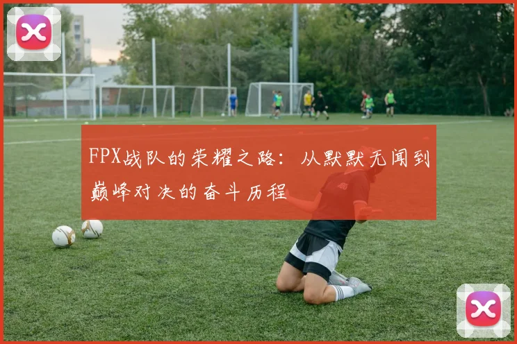 FPX战队的荣耀之路：从默默无闻到巅峰对决的奋斗历程