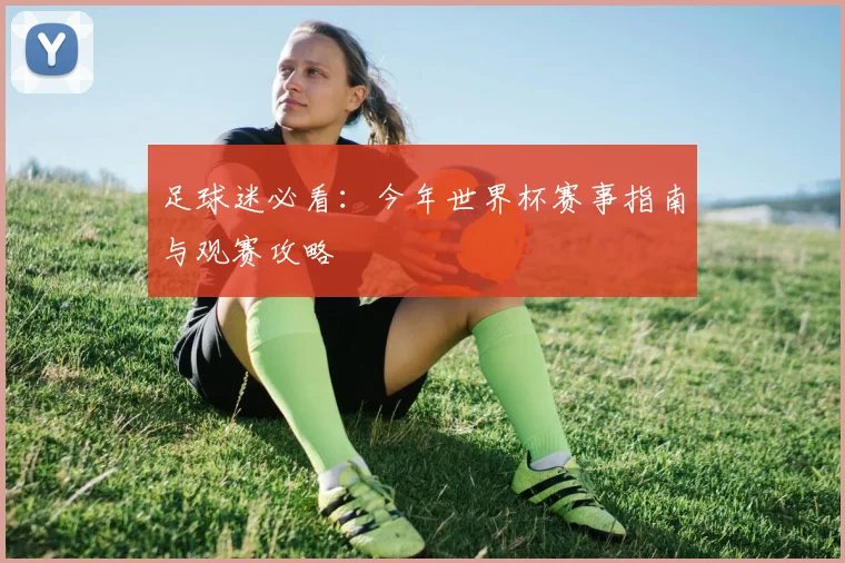 足球迷必看：今年世界杯赛事指南与观赛攻略