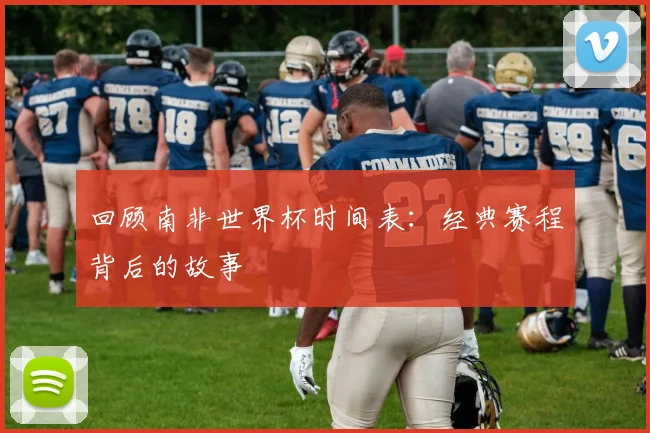 回顾南非世界杯时间表:经典赛程背后的故事