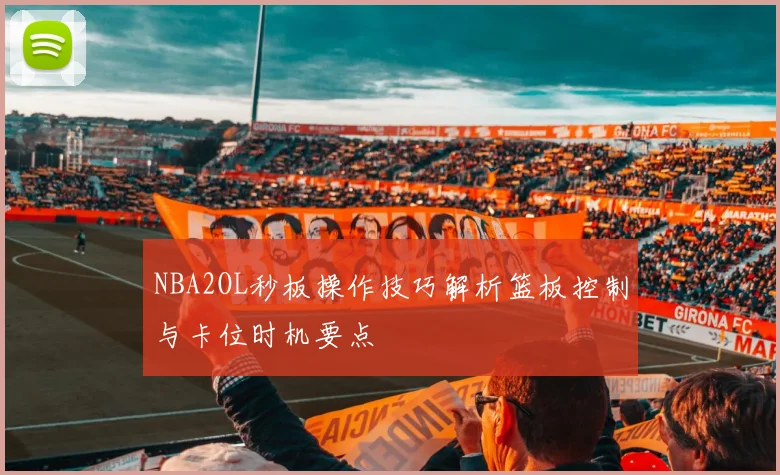 NBA2OL秒板操作技巧解析篮板控制与卡位时机要点