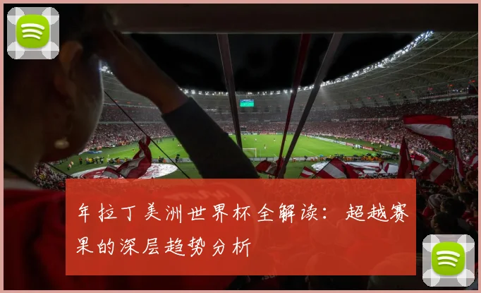 年拉丁美洲世界杯全解读:超越赛果的深层趋势分析