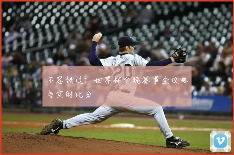 不容错过：世界杯今晚赛事全攻略与实时比分