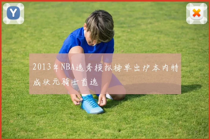2013年NBA选秀模拟榜单出炉本内特成状元骑士首选