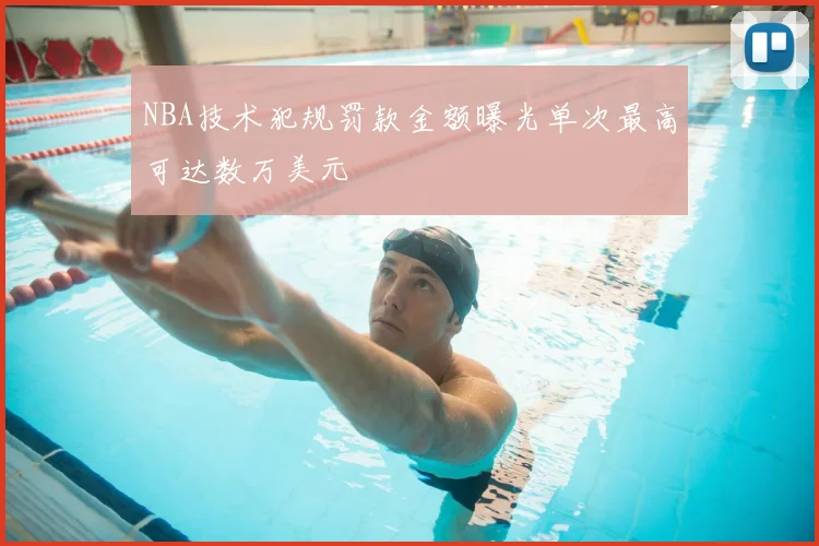 NBA技术犯规罚款金额曝光单次最高可达数万美元