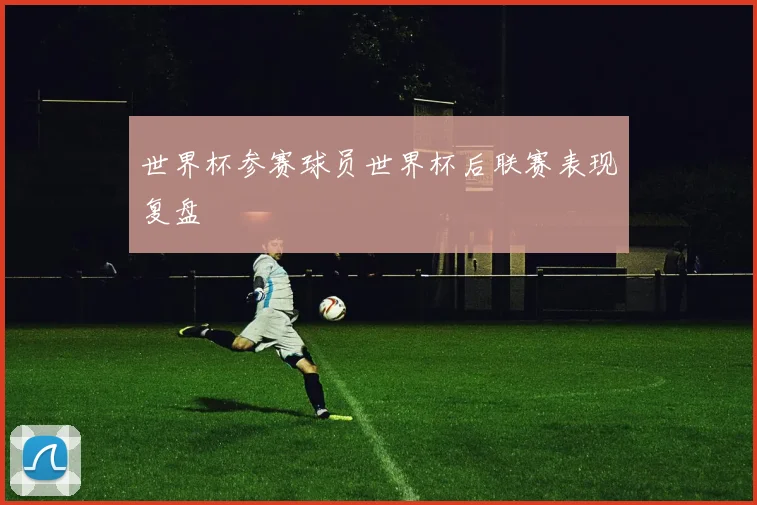 世界杯参赛球员世界杯后联赛表现复盘