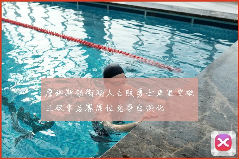 詹姆斯领衔湖人击败勇士库里空砍三双季后赛席位竞争白热化