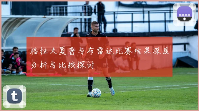 格拉夫夏普与布雷达比赛结果深度分析与比较探讨
