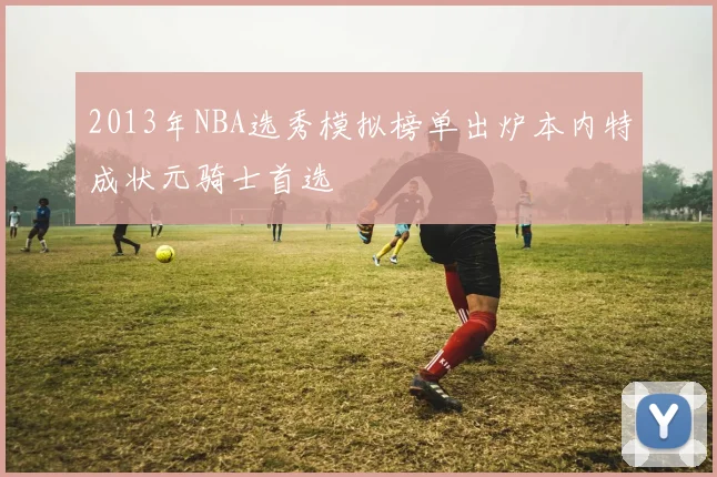 2013年NBA选秀模拟榜单出炉本内特成状元骑士首选
