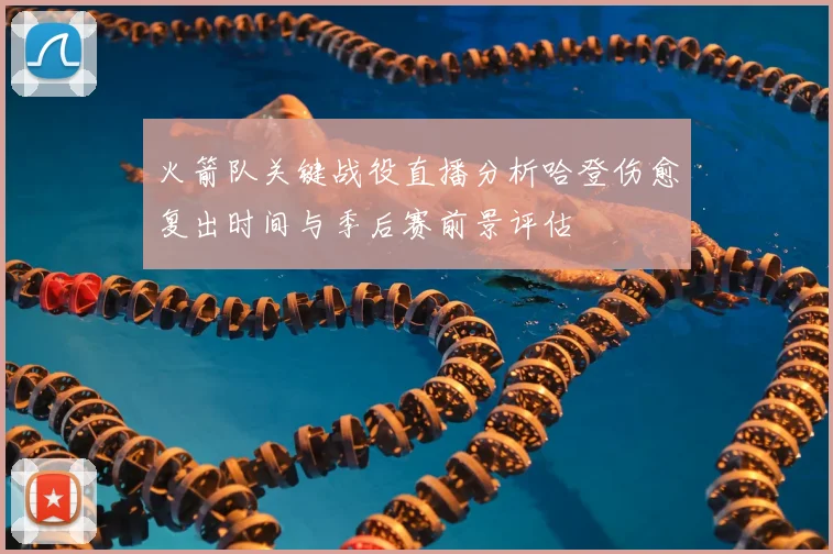 火箭队关键战役直播分析哈登伤愈复出时间与季后赛前景评估