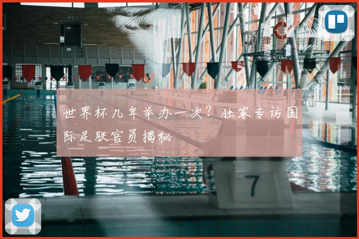 世界杯几年举办一次?独家专访国际足联官员揭秘