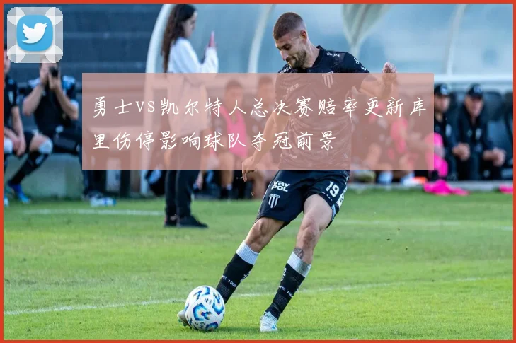 勇士vs凯尔特人总决赛赔率更新库里伤停影响球队夺冠前景