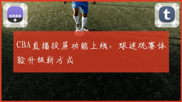 CBA直播投屏功能上线，球迷观赛体验升级新方式