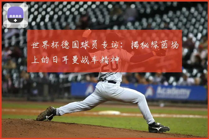世界杯德国球员专访：揭秘绿茵场上的日耳曼战车精神