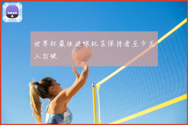 世界杯最快进球纪录保持者至今无人打破
