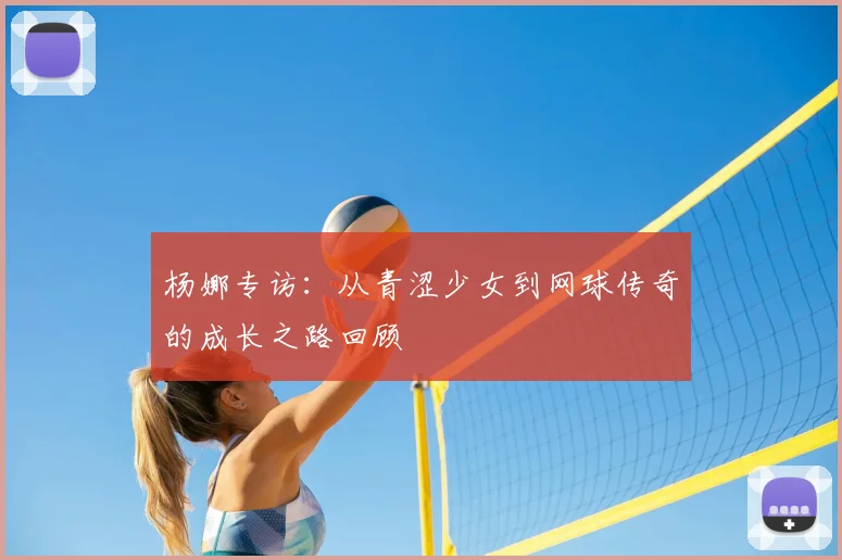 杨娜专访:从青涩少女到网球传奇的成长之路回顾