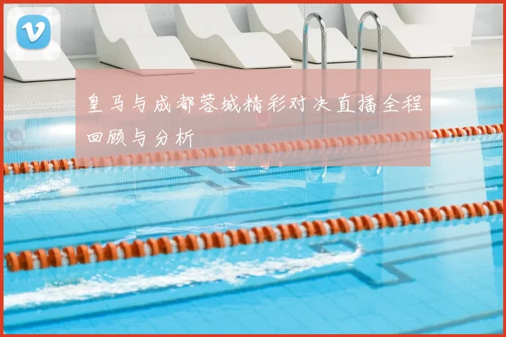皇马与成都蓉城精彩对决直播全程回顾与分析