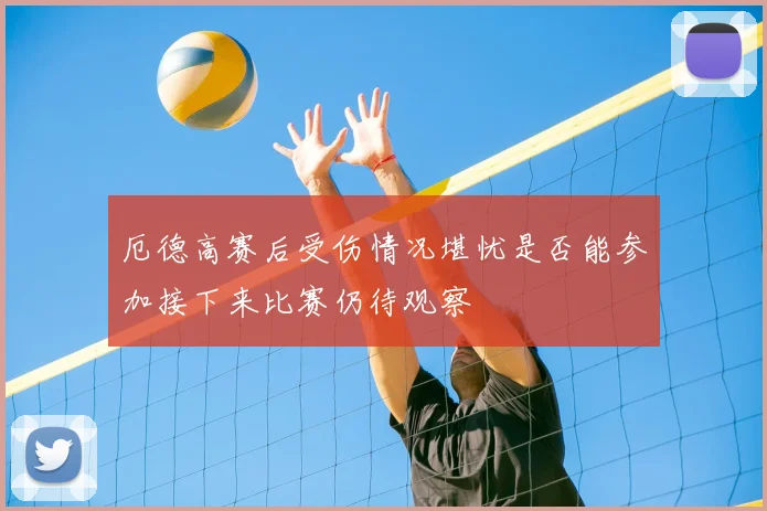 厄德高赛后受伤情况堪忧是否能参加接下来比赛仍待观察