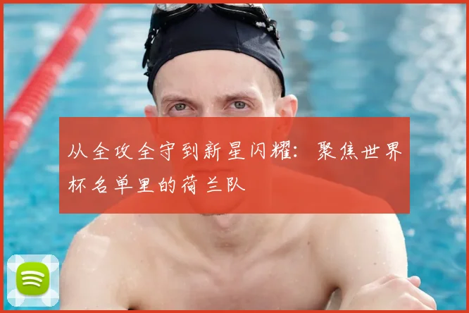 从全攻全守到新星闪耀：聚焦世界杯名单里的荷兰队