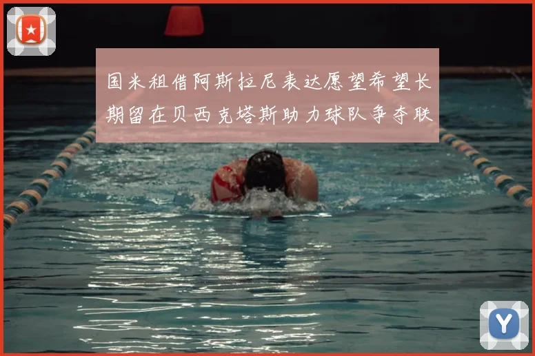 国米租借阿斯拉尼表达愿望希望长期留在贝西克塔斯助力球队争夺联赛冠军