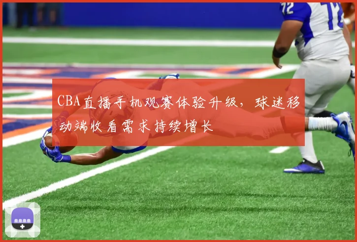 CBA直播手机观赛体验升级，球迷移动端收看需求持续增长