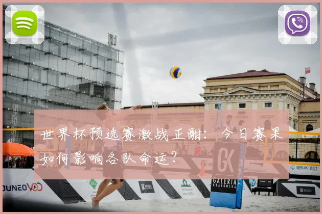 世界杯预选赛激战正酣:今日赛果如何影响各队命运?