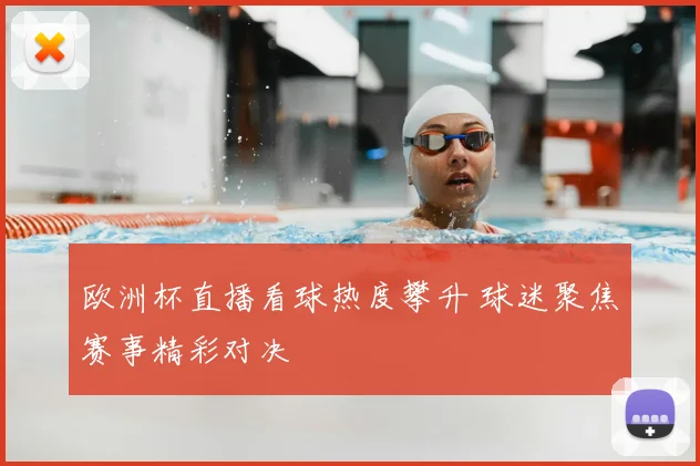 欧洲杯直播看球热度攀升 球迷聚焦赛事精彩对决
