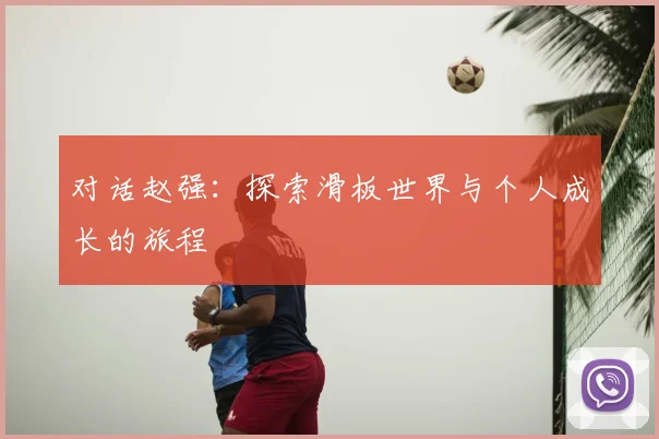 对话赵强：探索滑板世界与个人成长的旅程