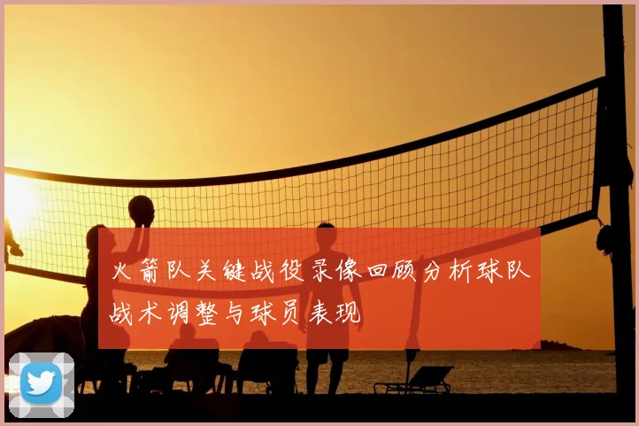 火箭队关键战役录像回顾分析球队战术调整与球员表现