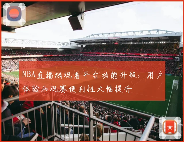 NBA直播线观看平台功能升级，用户体验和观赛便利性大幅提升