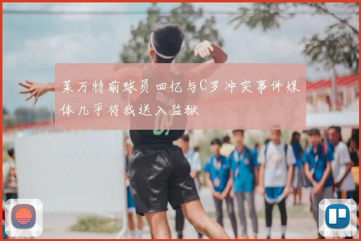 莱万特前球员回忆与C罗冲突事件媒体几乎将我送入监狱