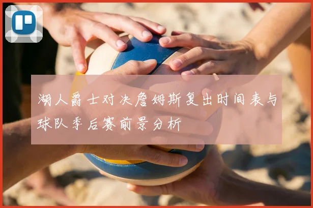 湖人爵士对决詹姆斯复出时间表与球队季后赛前景分析