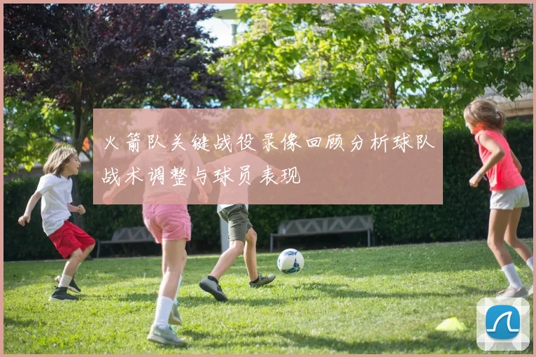 火箭队关键战役录像回顾分析球队战术调整与球员表现