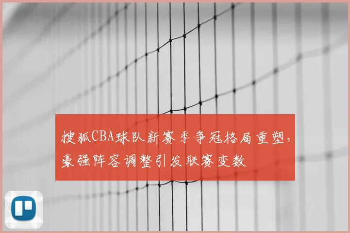 搜狐CBA球队新赛季争冠格局重塑,豪强阵容调整引发联赛变数