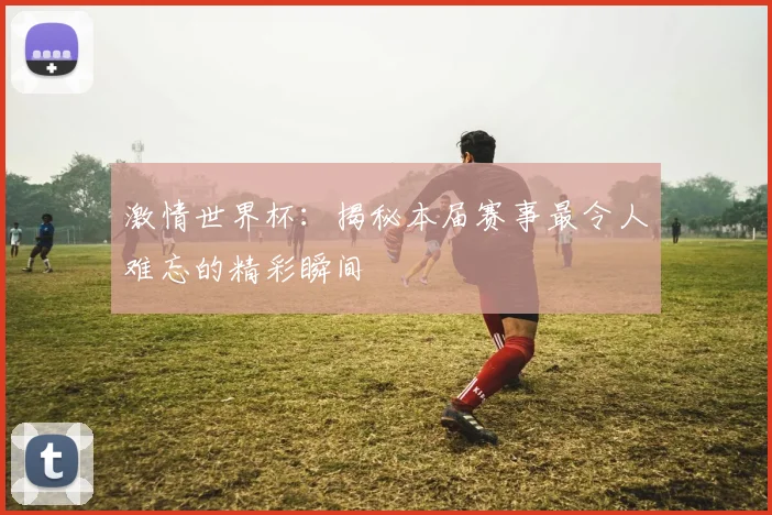 激情世界杯:揭秘本届赛事最令人难忘的精彩瞬间