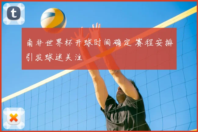 南非世界杯开球时间确定 赛程安排引发球迷关注