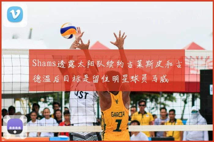 Shams透露太阳队续约吉莱斯皮和古德温后目标是留住明星球员马威