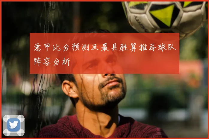 意甲比分预测及最具胜算推荐球队阵容分析