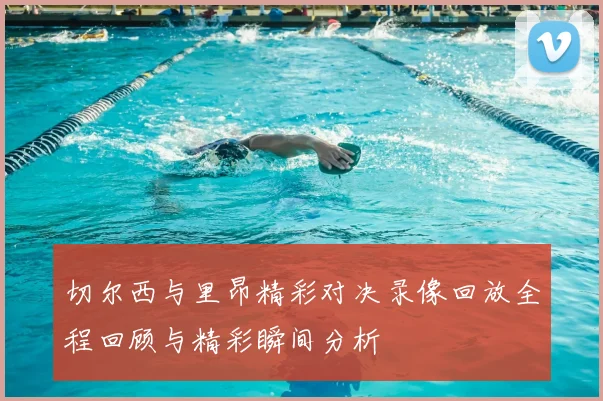 切尔西与里昂精彩对决录像回放全程回顾与精彩瞬间分析