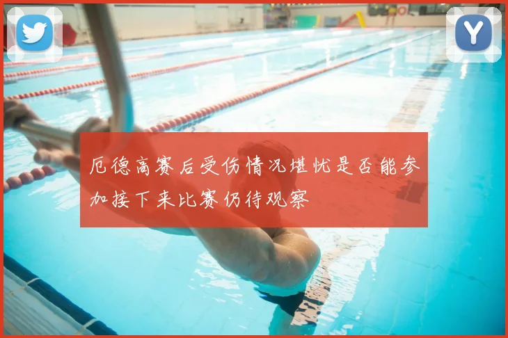 厄德高赛后受伤情况堪忧是否能参加接下来比赛仍待观察