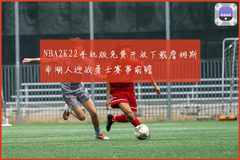 NBA2K22手机版免费开放下载詹姆斯率湖人迎战勇士赛事前瞻