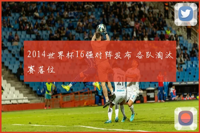 2014世界杯16强对阵发布 各队淘汰赛落位
