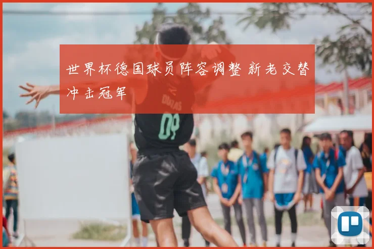 世界杯德国球员阵容调整 新老交替冲击冠军