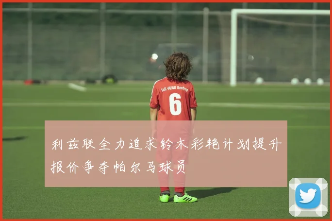 利兹联全力追求铃木彩艳计划提升报价争夺帕尔马球员