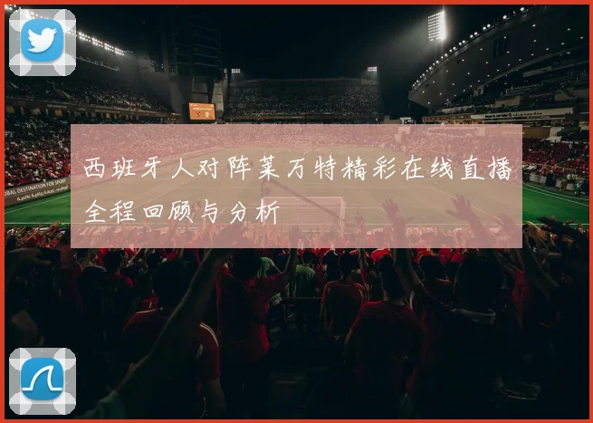 西班牙人对阵莱万特精彩在线直播全程回顾与分析